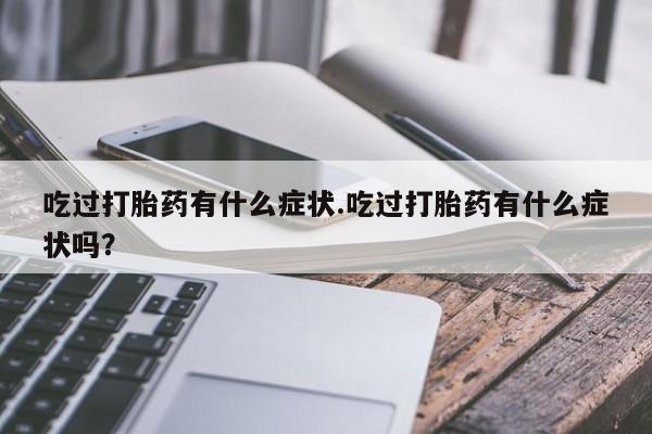 网上打胎药专卖微信吃过打胎药有什么症状.吃过打胎药有什么症状吗？