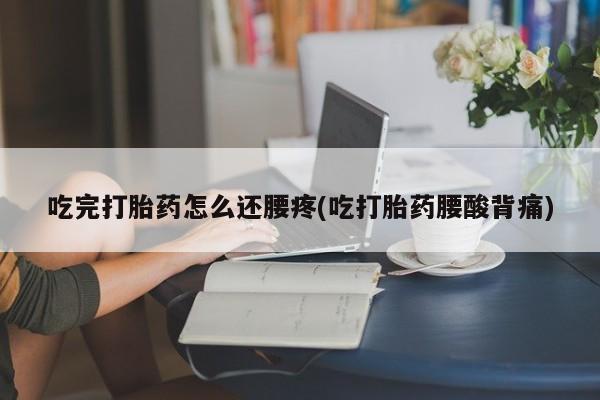 网上打胎药专卖微信吃完打胎药怎么还腰疼(吃打胎药腰酸背痛)