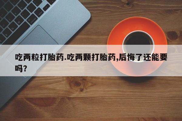 网上打胎药专卖微信吃两粒打胎药.吃两颗打胎药,后悔了还能要吗？