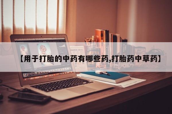 网上打胎药专卖微信【用于打胎的中药有哪些药,打胎药中草药】
