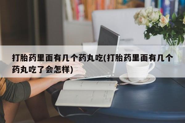 网上打胎药专卖微信打胎药里面有几个药丸吃(打胎药里面有几个药丸吃了会怎样)