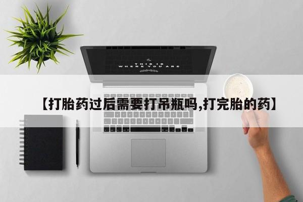 网上打胎药专卖微信【打胎药过后需要打吊瓶吗,打完胎的药】