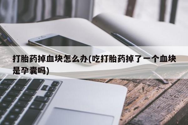 网上打胎药专卖微信打胎药掉血块怎么办(吃打胎药掉了一个血块是孕囊吗)