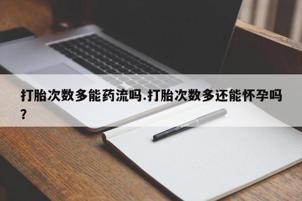 网上打胎药专卖微信打胎次数多能药流吗.打胎次数多还能怀孕吗？