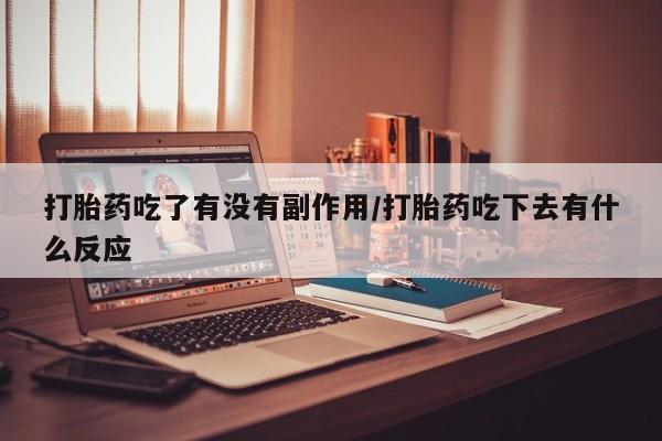 网上打胎药专卖微信打胎药吃了有没有副作用/打胎药吃下去有什么反应