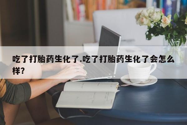 网上打胎药专卖微信吃了打胎药生化了.吃了打胎药生化了会怎么样？