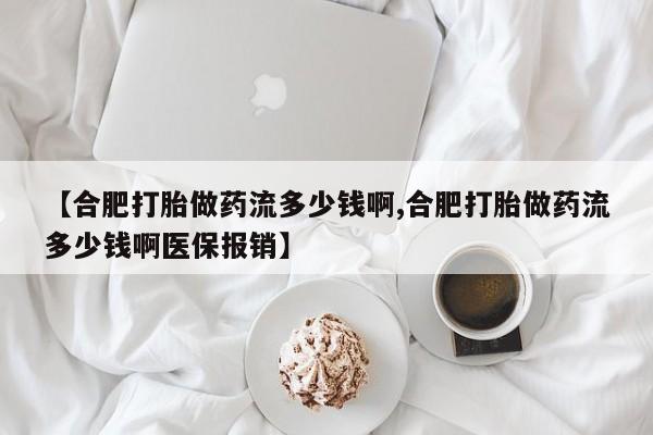 网上打胎药专卖微信【合肥打胎做药流多少钱啊,合肥打胎做药流多少钱啊医保报销】