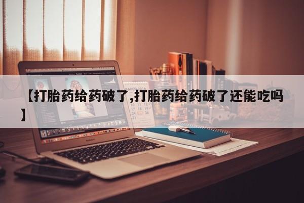 网上打胎药专卖微信【打胎药给药破了,打胎药给药破了还能吃吗】
