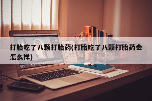网上打胎药专卖微信打胎吃了八颗打胎药(打胎吃了八颗打胎药会怎么样)