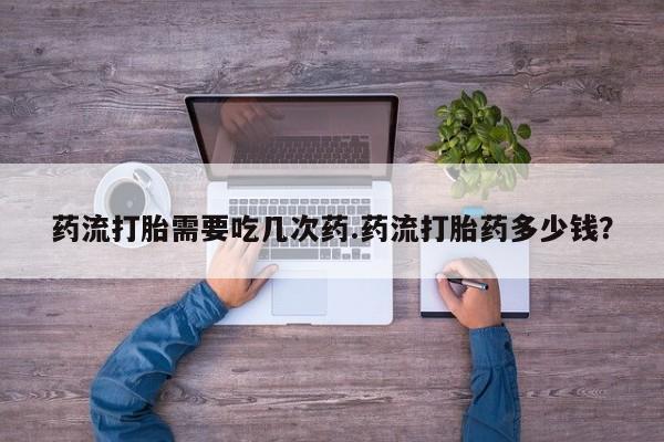 网上打胎药专卖微信药流打胎需要吃几次药.药流打胎药多少钱？