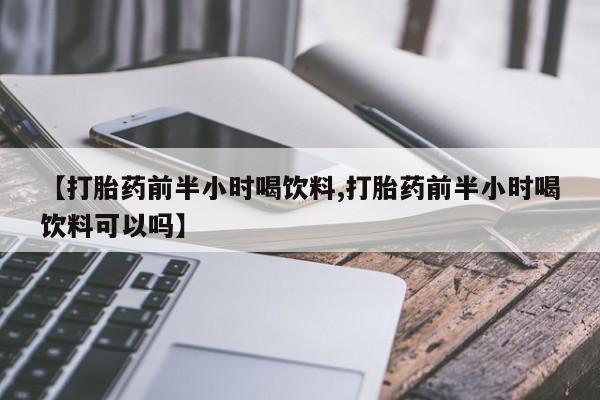网上打胎药专卖微信【打胎药前半小时喝饮料,打胎药前半小时喝饮料可以吗】
