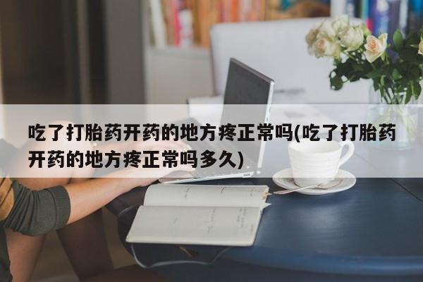网上打胎药专卖微信吃了打胎药开药的地方疼正常吗(吃了打胎药开药的地方疼正常吗多久)