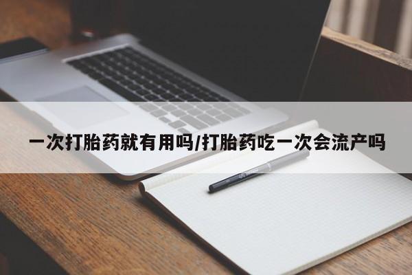 网上打胎药专卖微信一次打胎药就有用吗/打胎药吃一次会流产吗