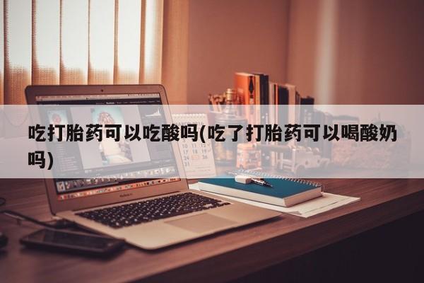 网上打胎药专卖微信吃打胎药可以吃酸吗(吃了打胎药可以喝酸奶吗)