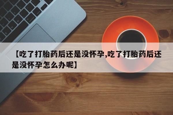 网上打胎药专卖微信【吃了打胎药后还是没怀孕,吃了打胎药后还是没怀孕怎么办呢】