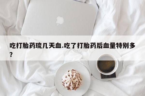 网上打胎药专卖微信吃打胎药琉几天血.吃了打胎药后血量特别多？