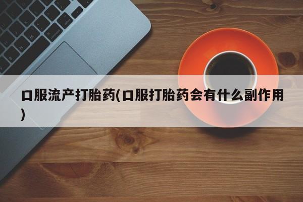 网上打胎药专卖微信口服流产打胎药(口服打胎药会有什么副作用)