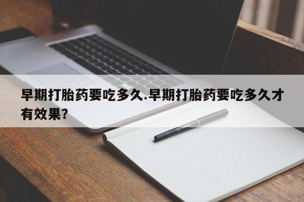 网上打胎药专卖微信早期打胎药要吃多久.早期打胎药要吃多久才有效果？