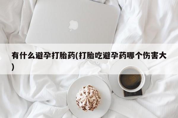 网上打胎药专卖微信有什么避孕打胎药(打胎吃避孕药哪个伤害大)