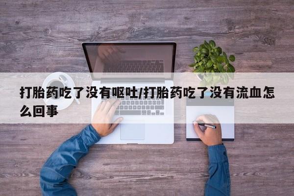 网上打胎药专卖微信打胎药吃了没有呕吐/打胎药吃了没有流血怎么回事