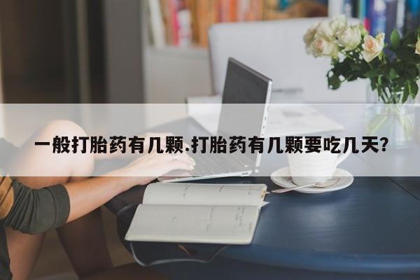 网上打胎药专卖微信一般打胎药有几颗.打胎药有几颗要吃几天？