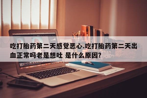 网上打胎药专卖微信吃打胎药第二天感觉恶心.吃打胎药第二天出血正常吗老是想吐 是什么原因？