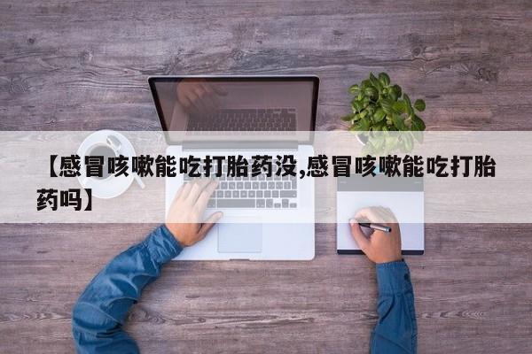 网上打胎药专卖微信【感冒咳嗽能吃打胎药没,感冒咳嗽能吃打胎药吗】