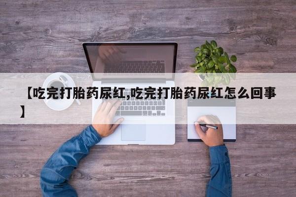 网上打胎药专卖微信【吃完打胎药尿红,吃完打胎药尿红怎么回事】