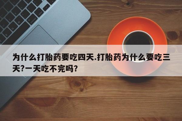 网上打胎药专卖微信为什么打胎药要吃四天.打胎药为什么要吃三天?一天吃不完吗？