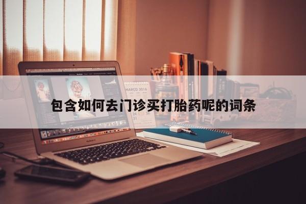 网上打胎药专卖微信包含如何去门诊买打胎药呢的词条