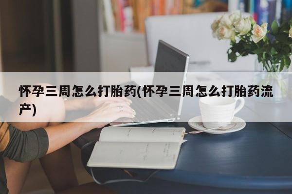 网上打胎药专卖微信怀孕三周怎么打胎药(怀孕三周怎么打胎药流产)