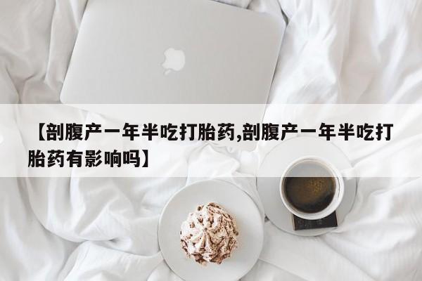 网上打胎药专卖微信【剖腹产一年半吃打胎药,剖腹产一年半吃打胎药有影响吗】
