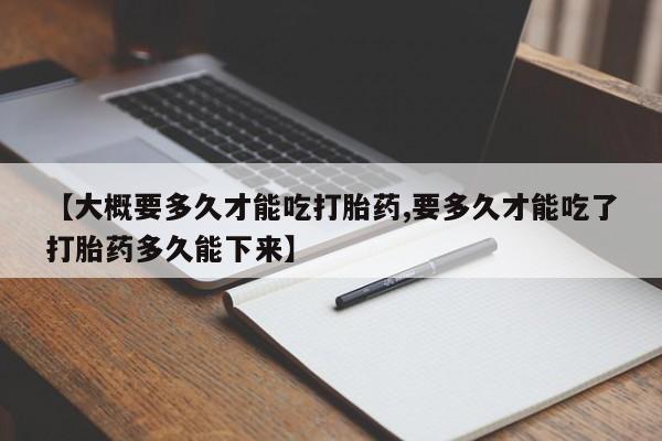 网上打胎药专卖微信【大概要多久才能吃打胎药,要多久才能吃了打胎药多久能下来】