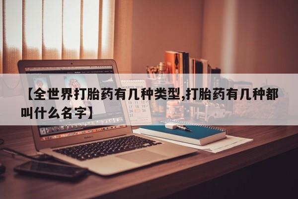 网上打胎药专卖微信【全世界打胎药有几种类型,打胎药有几种都叫什么名字】