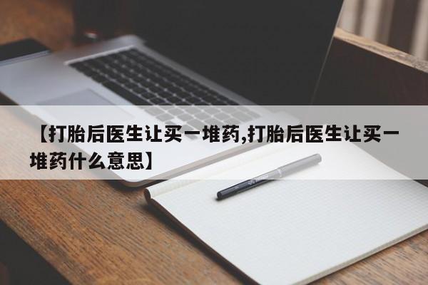 网上打胎药专卖微信【打胎后医生让买一堆药,打胎后医生让买一堆药什么意思】