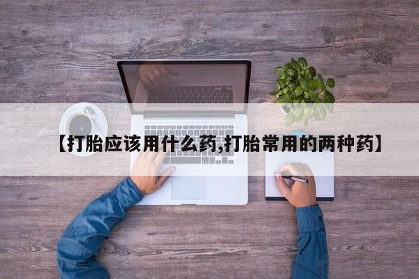 网上打胎药专卖微信【打胎应该用什么药,打胎常用的两种药】