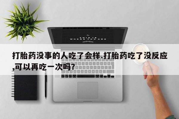 网上打胎药专卖微信打胎药没事的人吃了会样.打胎药吃了没反应,可以再吃一次吗？