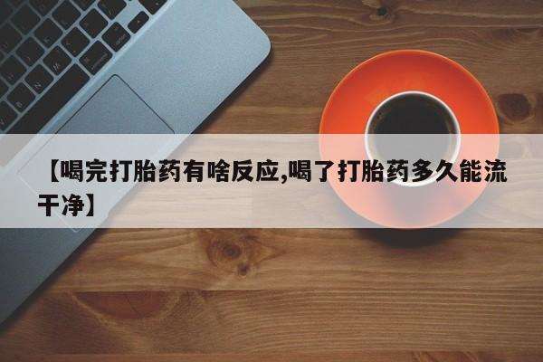 网上打胎药专卖微信【喝完打胎药有啥反应,喝了打胎药多久能流干净】