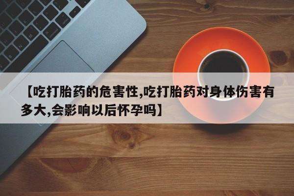 网上打胎药专卖微信【吃打胎药的危害性,吃打胎药对身体伤害有多大,会影响以后怀孕吗】