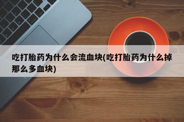 网上打胎药专卖微信吃打胎药为什么会流血块(吃打胎药为什么掉那么多血块)