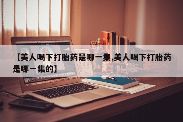 网上打胎药专卖微信【美人喝下打胎药是哪一集,美人喝下打胎药是哪一集的】