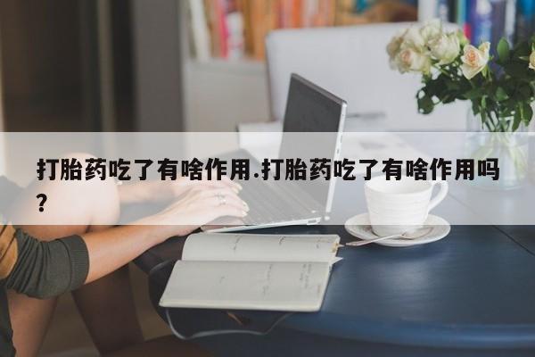 网上打胎药专卖微信打胎药吃了有啥作用.打胎药吃了有啥作用吗？