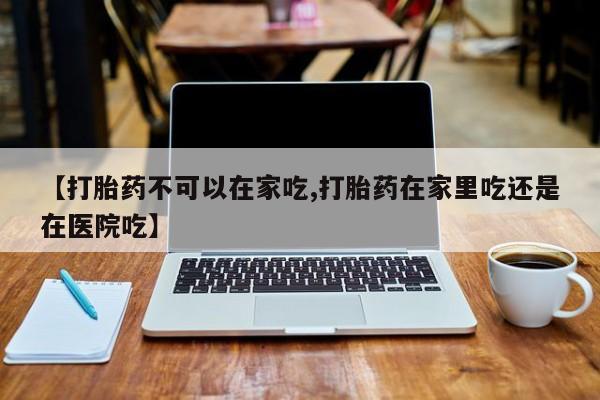 网上打胎药专卖微信【打胎药不可以在家吃,打胎药在家里吃还是在医院吃】