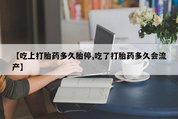网上打胎药专卖微信【吃上打胎药多久胎停,吃了打胎药多久会流产】