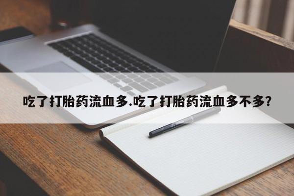 网上打胎药专卖微信吃了打胎药流血多.吃了打胎药流血多不多？