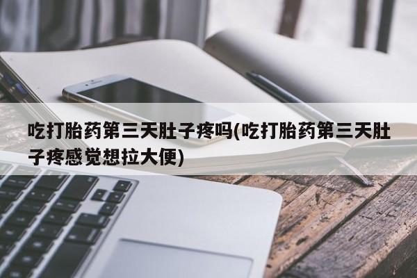 网上打胎药专卖微信吃打胎药第三天肚子疼吗(吃打胎药第三天肚子疼感觉想拉大便)