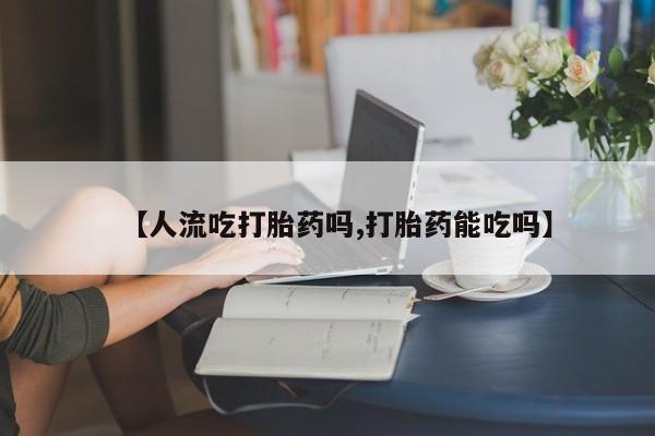 网上打胎药专卖微信【人流吃打胎药吗,打胎药能吃吗】