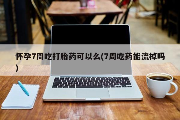 网上打胎药专卖微信怀孕7周吃打胎药可以么(7周吃药能流掉吗)