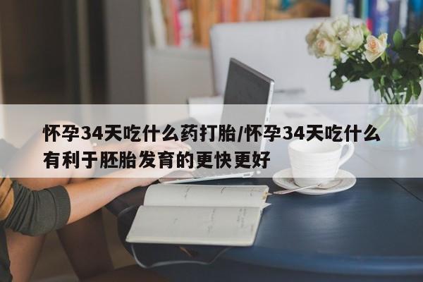 网上打胎药专卖微信怀孕34天吃什么药打胎/怀孕34天吃什么有利于胚胎发育的更快更好