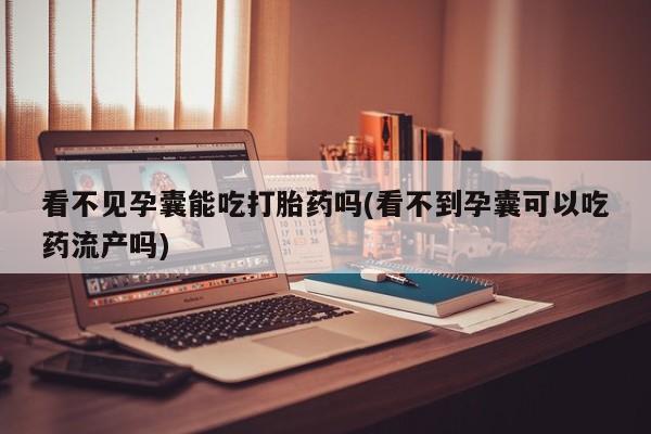 网上打胎药专卖微信看不见孕囊能吃打胎药吗(看不到孕囊可以吃药流产吗)
